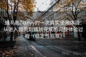 蜂鸟影院fnyy的一次真实使用体验：从进入首页到播放完成的完整体验过程（稳定性观察）