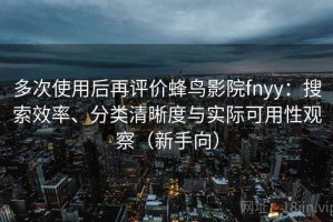 多次使用后再评价蜂鸟影院fnyy：搜索效率、分类清晰度与实际可用性观察（新手向）