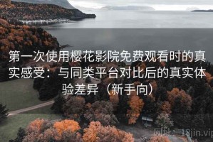 第一次使用樱花影院免费观看时的真实感受：与同类平台对比后的真实体验差异（新手向）