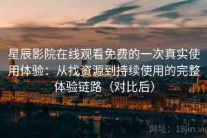 星辰影院在线观看免费的一次真实使用体验：从找资源到持续使用的完整体验链路（对比后）