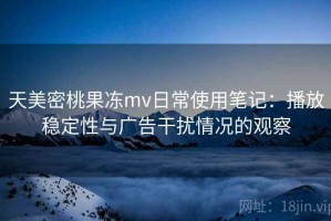 天美密桃果冻mv日常使用笔记：播放稳定性与广告干扰情况的观察