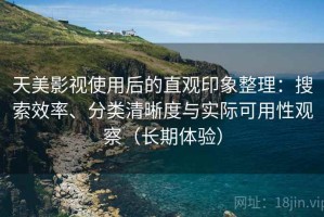 天美影视使用后的直观印象整理：搜索效率、分类清晰度与实际可用性观察（长期体验）