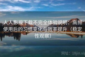 人人影视下载不完全体验说明：高频使用后的习惯变化与效率提升（稳定性观察）