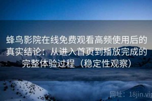 蜂鸟影院在线免费观看高频使用后的真实结论：从进入首页到播放完成的完整体验过程（稳定性观察）
