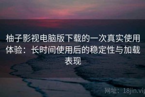 柚子影视电脑版下载的一次真实使用体验：长时间使用后的稳定性与加载表现
