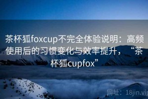 茶杯狐foxcup不完全体验说明：高频使用后的习惯变化与效率提升，“茶杯狐cupfox”