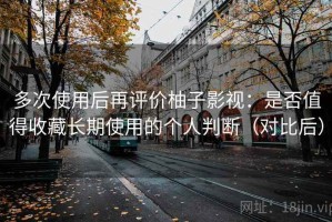 多次使用后再评价柚子影视：是否值得收藏长期使用的个人判断（对比后）