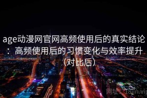age动漫网官网高频使用后的真实结论：高频使用后的习惯变化与效率提升（对比后）