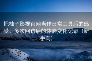 把柚子影视官网当作日常工具后的感受：多次回访后的体验变化记录（新手向）