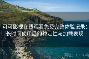 可可影视在线观看免费完整体验记录：长时间使用后的稳定性与加载表现