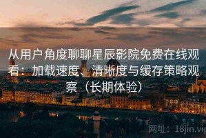 从用户角度聊聊星辰影院免费在线观看：加载速度、清晰度与缓存策略观察（长期体验）