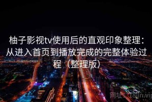 柚子影视tv使用后的直观印象整理：从进入首页到播放完成的完整体验过程（整理版）