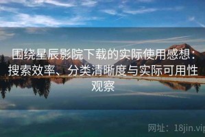 围绕星辰影院下载的实际使用感想：搜索效率、分类清晰度与实际可用性观察