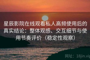 星辰影院在线观看私人高频使用后的真实结论：整体观感、交互细节与使用节奏评价（稳定性观察）