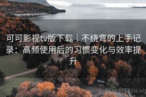可可影视tv版下载｜不绕弯的上手记录：高频使用后的习惯变化与效率提升