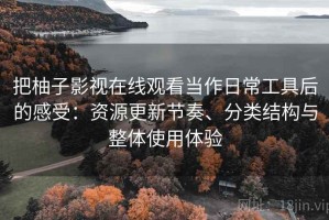把柚子影视在线观看当作日常工具后的感受：资源更新节奏、分类结构与整体使用体验