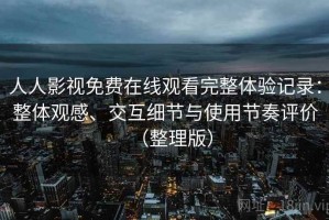 人人影视免费在线观看完整体验记录：整体观感、交互细节与使用节奏评价（整理版）
