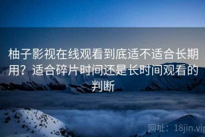 柚子影视在线观看到底适不适合长期用？适合碎片时间还是长时间观看的判断