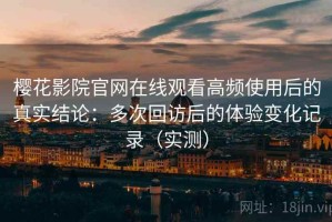 樱花影院官网在线观看高频使用后的真实结论：多次回访后的体验变化记录（实测）
