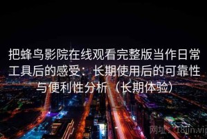 把蜂鸟影院在线观看完整版当作日常工具后的感受：长期使用后的可靠性与便利性分析（长期体验）