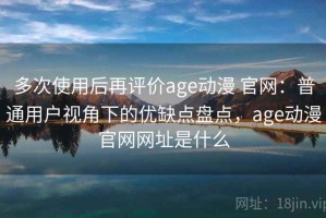 多次使用后再评价age动漫 官网：普通用户视角下的优缺点盘点，age动漫官网网址是什么