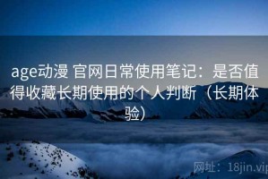 age动漫 官网日常使用笔记：是否值得收藏长期使用的个人判断（长期体验）