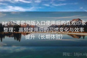 age动漫官网版入口使用后的直观印象整理：高频使用后的习惯变化与效率提升（长期体验）