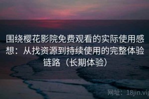 围绕樱花影院免费观看的实际使用感想：从找资源到持续使用的完整体验链路（长期体验）