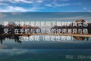 第一次使用星辰影院下载时的真实感受：在手机与电脑端的使用差异与稳定性表现（稳定性观察）