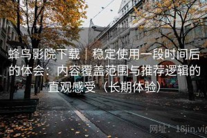 蜂鸟影院下载｜稳定使用一段时间后的体会：内容覆盖范围与推荐逻辑的直观感受（长期体验）