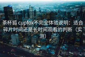 茶杯狐 cupfox不完全体验说明：适合碎片时间还是长时间观看的判断（实测）