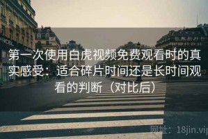 第一次使用白虎视频免费观看时的真实感受：适合碎片时间还是长时间观看的判断（对比后）
