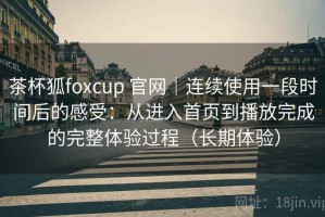 茶杯狐foxcup 官网｜连续使用一段时间后的感受：从进入首页到播放完成的完整体验过程（长期体验）