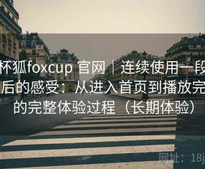 茶杯狐foxcup 官网｜连续使用一段时间后的感受：从进入首页到播放完成的完整体验过程（长期体验）