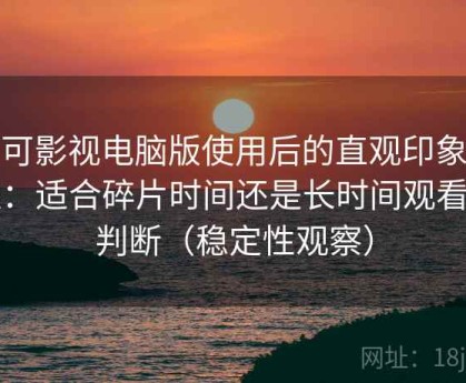 可可影视电脑版使用后的直观印象整理：适合碎片时间还是长时间观看的判断（稳定性观察）