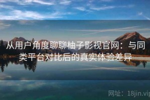 从用户角度聊聊柚子影视官网：与同类平台对比后的真实体验差异