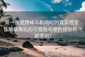 第一次使用蜂鸟影院时的真实感受：长期使用后的可靠性与便利性分析（新手向）