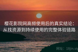 樱花影院网高频使用后的真实结论：从找资源到持续使用的完整体验链路