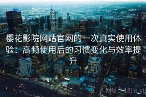 樱花影院网站官网的一次真实使用体验：高频使用后的习惯变化与效率提升