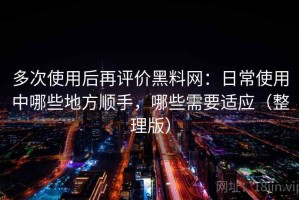 多次使用后再评价黑料网：日常使用中哪些地方顺手，哪些需要适应（整理版）