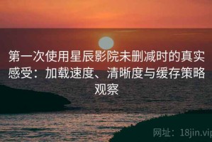 第一次使用星辰影院未删减时的真实感受：加载速度、清晰度与缓存策略观察