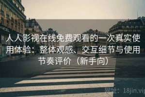 人人影视在线免费观看的一次真实使用体验：整体观感、交互细节与使用节奏评价（新手向）