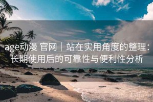 age动漫 官网｜站在实用角度的整理：长期使用后的可靠性与便利性分析