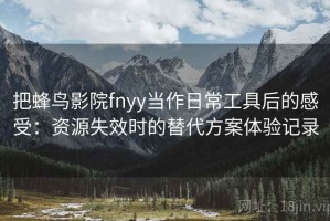 把蜂鸟影院fnyy当作日常工具后的感受：资源失效时的替代方案体验记录