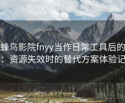 把蜂鸟影院fnyy当作日常工具后的感受：资源失效时的替代方案体验记录