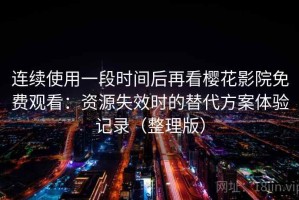 连续使用一段时间后再看樱花影院免费观看：资源失效时的替代方案体验记录（整理版）