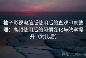 柚子影视电脑版使用后的直观印象整理：高频使用后的习惯变化与效率提升（对比后）
