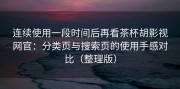 连续使用一段时间后再看茶杯胡影视网官：分类页与搜索页的使用手感对比（整理版）