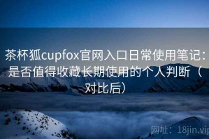 茶杯狐cupfox官网入口日常使用笔记：是否值得收藏长期使用的个人判断（对比后）