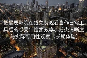 把星辰影院在线免费观看当作日常工具后的感受：搜索效率、分类清晰度与实际可用性观察（长期体验）